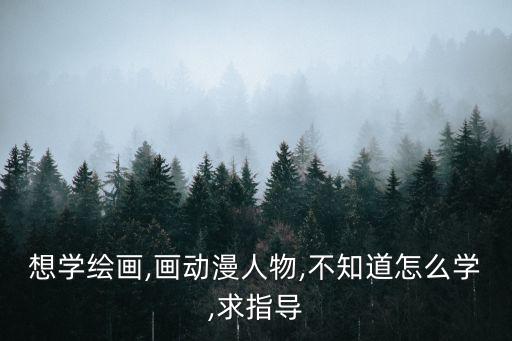 想學繪畫,畫動漫人物,不知道怎么學,求指導
