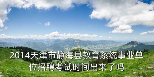 2014天津市靜海縣教育系統事業單位招聘考試時間出來了嗎