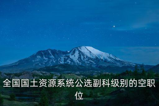 全國國土資源系統(tǒng)公選副科級別的空職位
