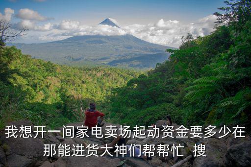 我想開一間家電賣場起動資金要多少在那能進貨大神們幫幫忙  搜