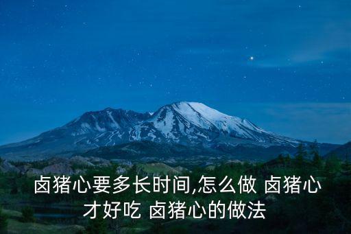  鹵豬心要多長時間,怎么做 鹵豬心才好吃 鹵豬心的做法