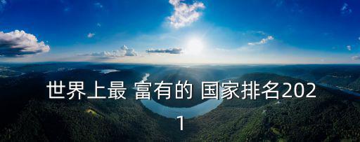  世界上最 富有的 國家排名2021