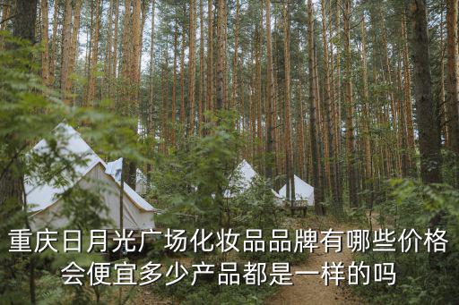 重慶日月光廣場化妝品品牌有哪些價格會便宜多少產品都是一樣的嗎