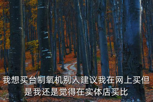 我想買臺制氧機別人建議我在網上買但是我還是覺得在實體店買比