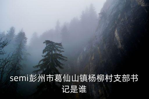 semi彭州市葛仙山鎮(zhèn)楊柳村支部書記是誰