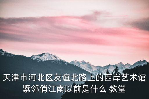 天津市河北區友誼北路上的西岸藝術館緊鄰俏江南以前是什么 教堂