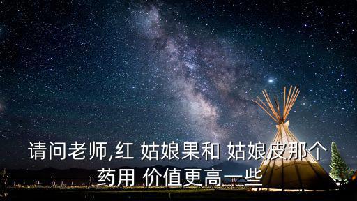 請問老師,紅 姑娘果和 姑娘皮那個(gè) 藥用 價(jià)值更高一些