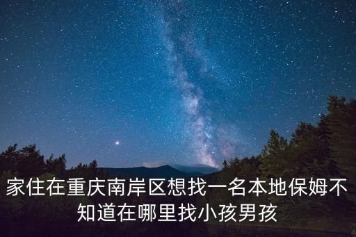 重慶市家庭服務業創業孵化基地，家住在重慶南岸區想找一名本地保姆不知道在哪里找小孩男孩