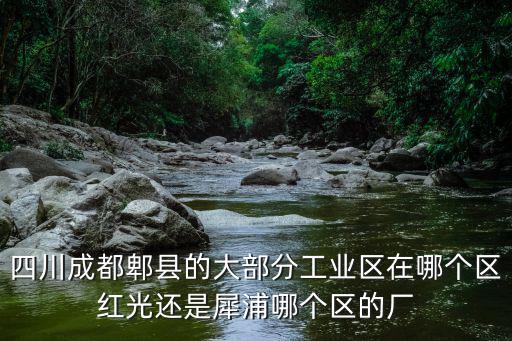 四川成都郫縣的大部分工業(yè)區(qū)在哪個區(qū)紅光還是犀浦哪個區(qū)的廠