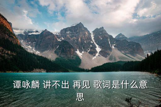 譚詠麟 講不出 再見(jiàn) 歌詞是什么意思