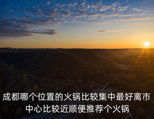 成都哪個位置的火鍋比較集中最好離市中心比較近順便推薦個火鍋