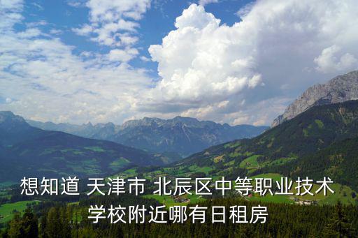 想知道 天津市 北辰區(qū)中等職業(yè)技術(shù)學(xué)校附近哪有日租房