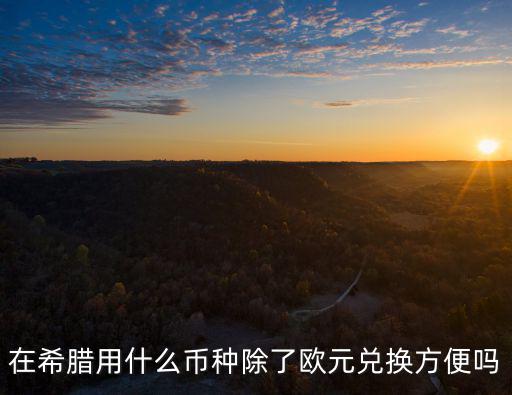 在希臘用什么幣種除了歐元兌換方便嗎