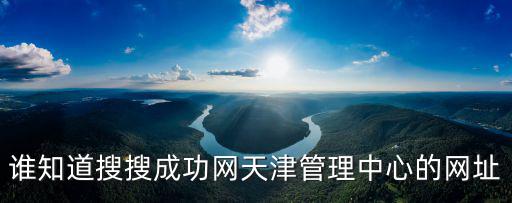 誰(shuí)知道搜搜成功網(wǎng)天津管理中心的網(wǎng)址