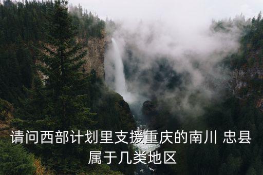 請問西部計劃里支援重慶的南川 忠縣 屬于幾類地區