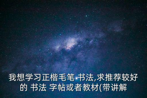 我想學習正楷毛筆 書法,求推薦較好的 書法 字帖或者教材(帶講解