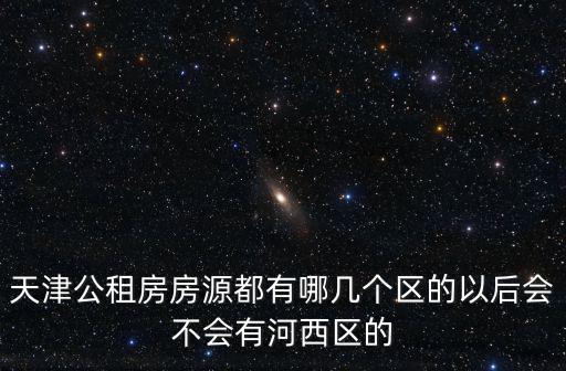 天津公租房房源都有哪幾個區的以后會不會有河西區的