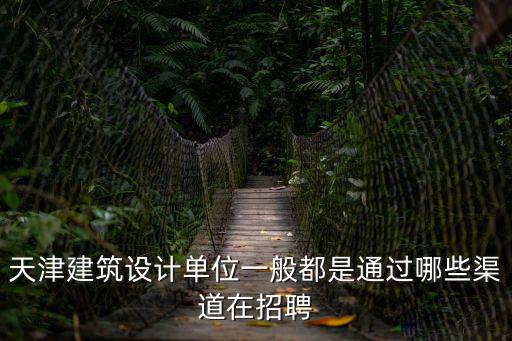 天津建筑設計單位一般都是通過哪些渠道在招聘