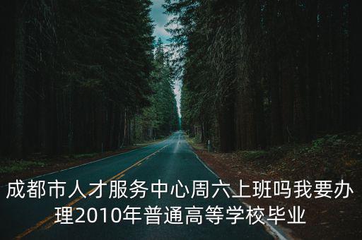 成都市人才服務(wù)中心周六上班嗎我要辦理2010年普通高等學(xué)校畢業(yè)
