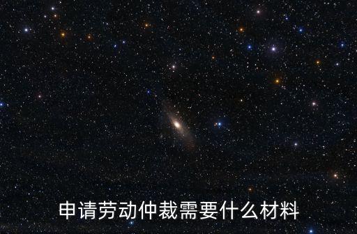 申請勞動仲裁需要什么材料