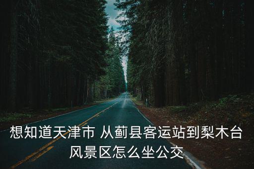 想知道天津市 從薊縣客運(yùn)站到梨木臺(tái)風(fēng)景區(qū)怎么坐公交