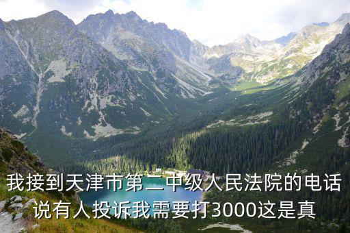 我接到天津市第二中級人民法院的電話說有人投訴我需要打3000這是真
