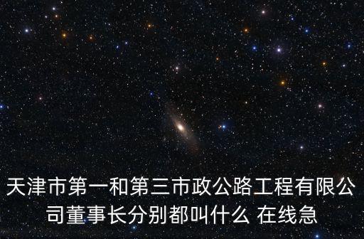 天津市第一和第三市政公路工程有限公司董事長分別都叫什么 在線急