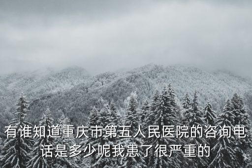 有誰知道重慶市第五人民醫(yī)院的咨詢電話是多少呢我患了很嚴(yán)重的