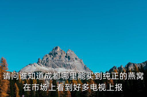 請問誰知道成都哪里能買到純正的燕窩在市場上看到好多電視上報