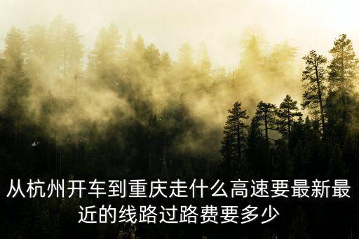 走杭長高速能直達重慶市嗎，從杭州開車到重慶走什么高速要最新最近的線路過路費要多少