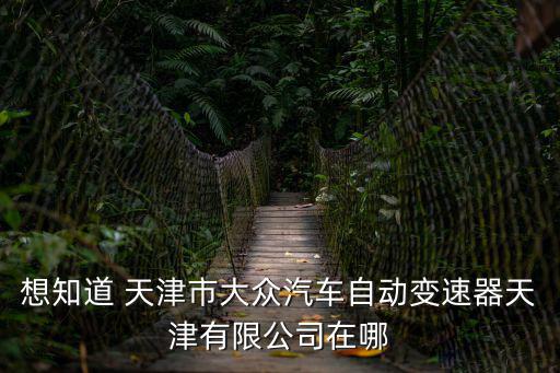 想知道 天津市大眾汽車自動變速器天津有限公司在哪