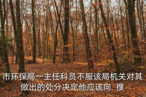 市環保局一主任科員不服該局機關對其做出的處分決定他應該向  搜