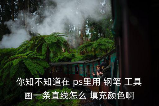 你知不知道在 ps里用 鋼筆 工具畫一條直線怎么 填充顏色啊