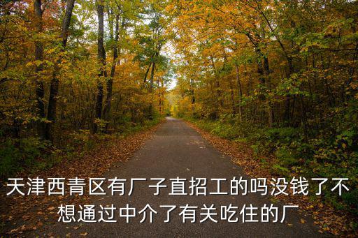 天津西青區(qū)有廠子直招工的嗎沒錢了不想通過中介了有關吃住的廠
