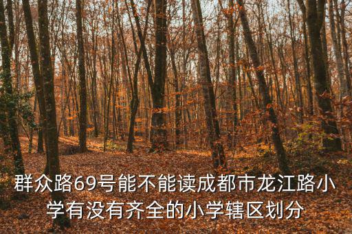 群眾路69號能不能讀成都市龍江路小學有沒有齊全的小學轄區劃分