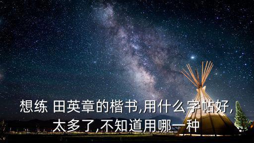 想練 田英章的楷書,用什么字帖好,太多了,不知道用哪一種