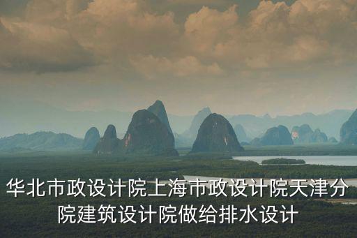 華北市政設(shè)計(jì)院上海市政設(shè)計(jì)院天津分院建筑設(shè)計(jì)院做給排水設(shè)計(jì)