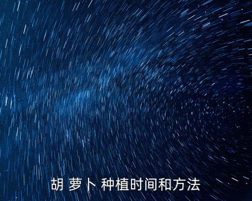 蘿卜種植時間和方法,夏季種植胡蘿卜一般在7月舉行