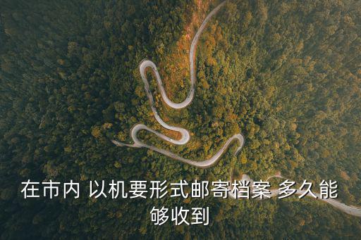 成都市檔案寄送時(shí)間，在市內(nèi) 以機(jī)要形式郵寄檔案 多久能夠收到