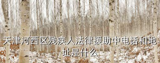天津河西區殘疾人法律援助中電話和地址是什么