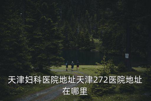 天津婦科醫院地址天津272醫院地址在哪里