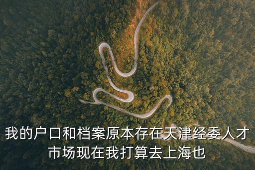 我的戶口和檔案原本存在天津經委人才市場現在我打算去上海也