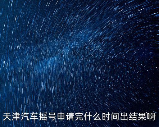 天津市小汽車幾號搖號結果，天津搖車牌號什么時候出結果