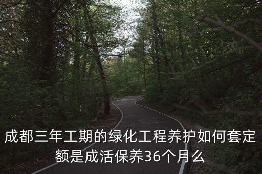 成都三年工期的綠化工程養護如何套定額是成活保養36個月么