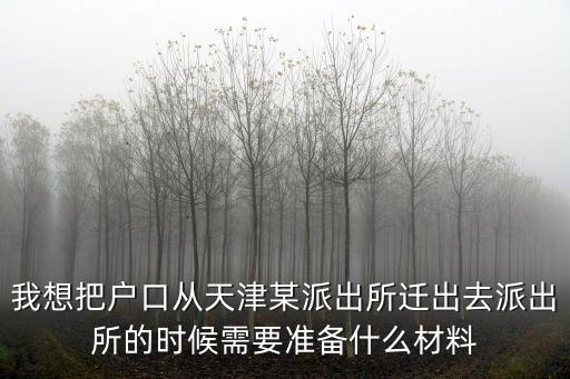 我想把戶口從天津某派出所遷出去派出所的時(shí)候需要準(zhǔn)備什么材料