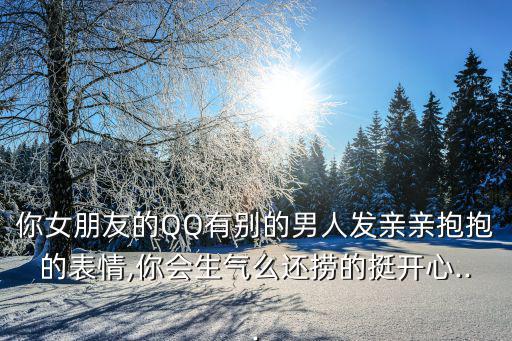 你女朋友的QQ有別的男人發親親抱抱的表情,你會生氣么還撈的挺開心...