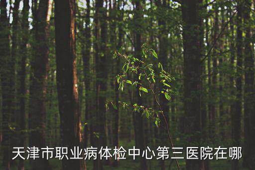 天津市第三中心醫院的體檢，天津正規的三甲醫院體檢中心哪家比較好