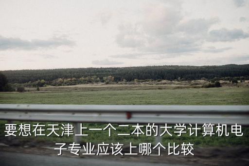 要想在天津上一個二本的大學(xué)計算機電子專業(yè)應(yīng)該上哪個比較
