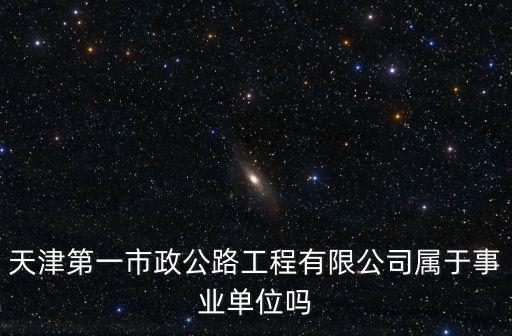 天津第一市政公路工程有限公司屬于事業單位嗎