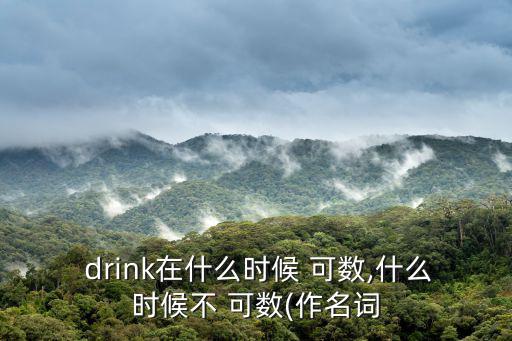  drink在什么時候 可數,什么時候不 可數(作名詞